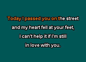 Today I passed you on the street
and my heart fell at your feet,
I can't help it if I'm still

in love with you.