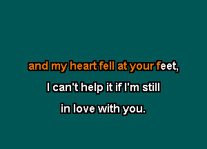 and my heart fell at your feet,
I can't help it if I'm still

in love with you.