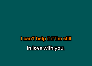 I can't help it if I'm still

in love with you.