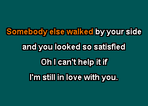 Somebody else walked by your side
and you looked so satisfied

Oh I can't help it if

I'm still in love with you.