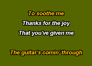 To soothe me
Thanks for the joy

That you 've given me

The guitar's comin' through