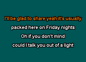 I'll be glad to share yeah it's usually
packed here on Friday nights
0h ifyou don't mind

could I talk you out ofa light