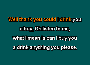 Well thank you could I drink you

a buy, Oh listen to me,

what I mean is can I buy you

a drink anything you please.