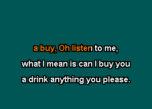 a buy, Oh listen to me,

what I mean is can I buy you

a drink anything you please.