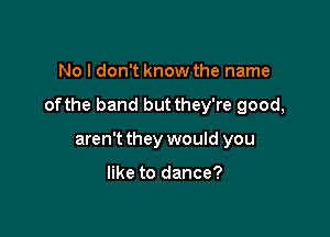 No I don't know the name

ofthe band but they're good,

aren't they would you

like to dance?