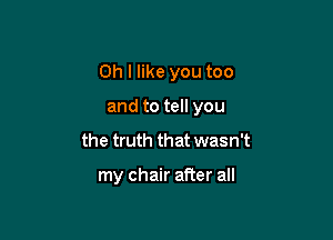 Oh I like you too

and to tell you
the truth that wasn't

my chair after all