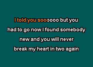 Itold you soooooo but you
had to go now I found somebody

new and you will never

break my heart in two again