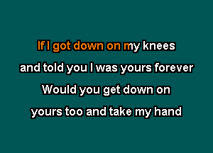 lfl got down on my knees

and told you I was yours forever

Would you get down on

yours too and take my hand