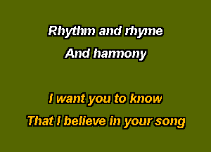 Rhythm and rhyme

And harmony

I want you to know

That I believe in your song