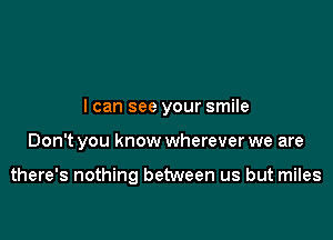 I can see your smile

Don't you know wherever we are

there's nothing between us but miles