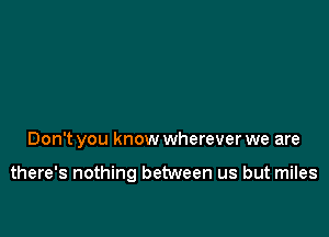 Don't you know wherever we are

there's nothing between us but miles