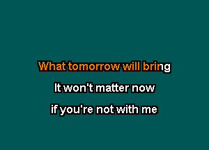 What tomorrow will bring

It won't matter now

ifyou're not with me