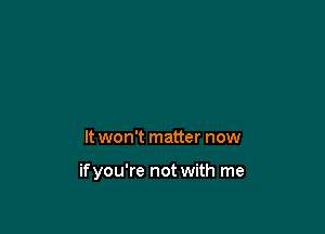 It won't matter now

ifyou're not with me