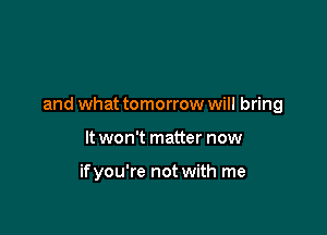 and what tomorrow will bring

It won't matter now

ifyou're not with me