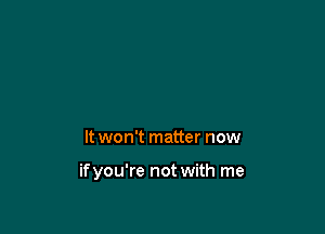 It won't matter now

ifyou're not with me