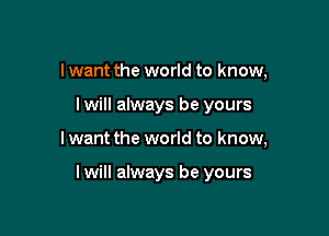 I want the world to know,
I will always be yours

I want the world to know,

lwill always be yours