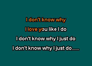 I don't know why
llove you like I do

I don't know why ljust do

I don't know why ljust do ......