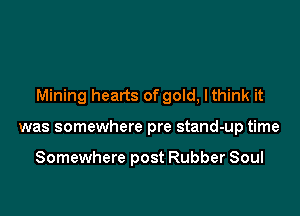 Mining hearts of gold, lthink it

was somewhere pre stand-up time

Somewhere post Rubber Soul