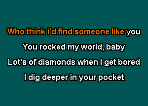 Who think i'd fund someone like you

You rocked my world, baby

Lot's of diamonds when I get bored

I dig deeper in your pocket