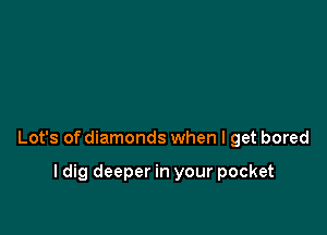 Lot's of diamonds when I get bored

I dig deeper in your pocket
