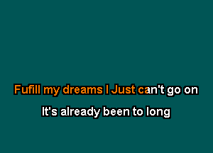 Fuflll my dreams I Just can't go on

It's already been to long