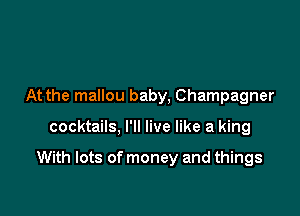 At the mallou baby, Champagner

cocktails, I'll live like a king

With lots of money and things