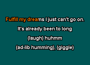 Fulfill my dreams ljust can't go on.
It's already been to long

(laugh) huhmm

(ad-lib humming), (giggle)
