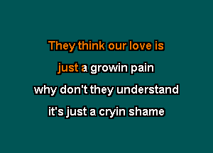 They think our love is

just a growin pain

why don't they understand

it'sjust a cryin shame