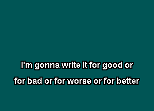 to do to me in a letter

I'm gonna write it for good or

for bad or for worse or for better