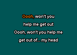 Oooh, won't you

help me get out

Oooh, won't you help me

get out of... my head