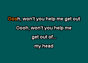 Oooh, won't you help me get out

Oooh, won't you help me
get out of...

my head