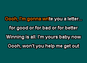 Oooh, I'm gonna write you a letter...
for good or for bad or for better
Winning is all. I'm yours baby now

Oooh, won't you help me get out