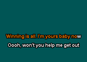 Winning is all. I'm yours baby now

Oooh, won't you help me get out