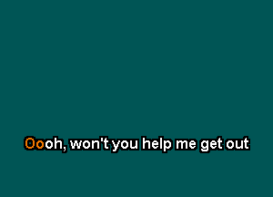 Oooh, won't you help me get out