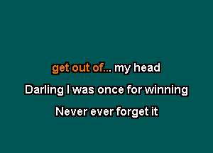 get out of... my head

Darling I was once for winning

Never ever forget it