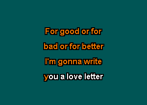 For good or for

bad or for better

I'm gonna write

you a love letter