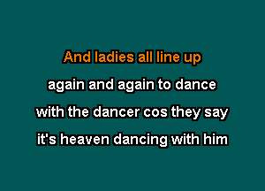 And ladies all line up

again and again to dance

with the dancer cos they say

it's heaven dancing with him