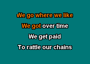 We go where we like

We got over time

We get paid

To rattle our chains