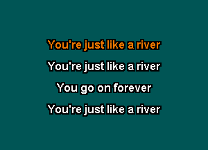 You'rejust like a river
You're just like a river

You go on forever

You'rejust like a river