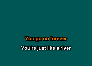 You go on forever

You'rejust like a river