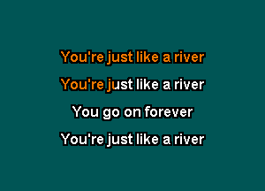 You'rejust like a river
You're just like a river

You go on forever

You'rejust like a river