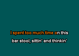 I spent too much time on this

bar stool, sittin' and thinkin'
