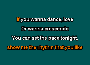 lfyou wanna dance, love
Orwanna crescendo

You can set the pace tonight,

show me the rhythm that you like