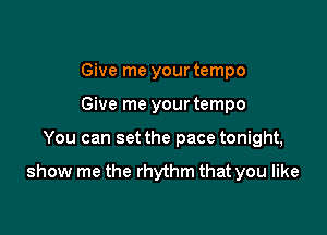 Give me your tempo
Give me your tempo

You can set the pace tonight,

show me the rhythm that you like