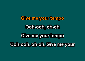 Give me your tempo
Ooh-ooh, oh-oh

Give me your tempo

Ooh-ooh, oh-oh, Give me your