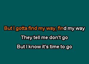 But I gotta fund my way, find my way
They tell me don't go

Butl know it's time to go