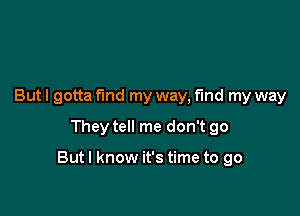 But I gotta fund my way, find my way
They tell me don't go

Butl know it's time to go