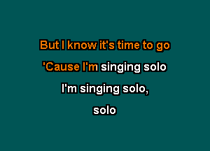 But I know it's time to go

'Cause I'm singing solo

I'm singing solo,

solo