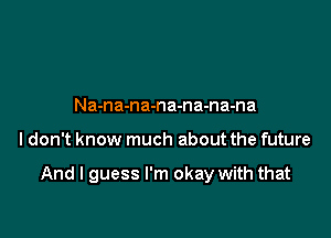 Na-na-na-na-na-na-na

I don't know much about the future

And I guess I'm okay with that