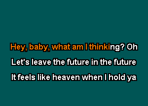 Hey, baby, what am lthinking? 0h

Let's leave the future in the future

It feels like heaven when I hold ya